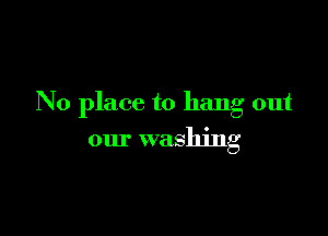 No place to hang out

our washing