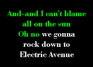 And-and I can't blame
all 011 the sun

Oh no we gonna
rock down to

Electric Avenue