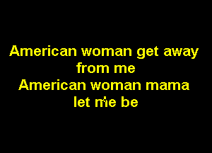 American woman get away
from me

American woman mama
let rr'ae be