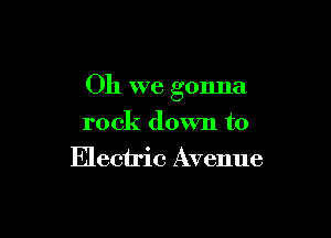 Oh we gonna

rock down to
Electric Avenue