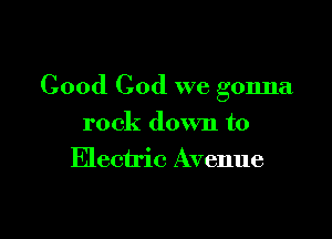Good God we gonna

rock down to
Electric Avenue