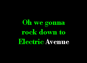 Oh we gonna

rock down to
Electric Avenue