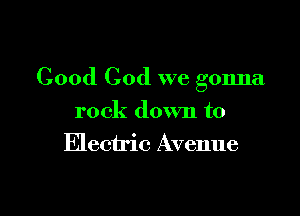 Good God we gonna

rock down to
Electric Avenue