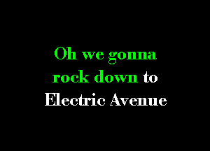 Oh we gonna

rock down to
Electric Avenue