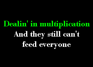 Dealin' in multiplication
And they still can't

feed everyone