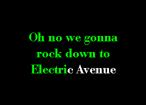 Oh no we gonna

rock down to
Electric Avenue