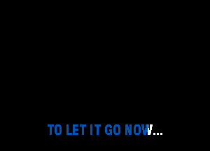 TO LET IT GO NOW...