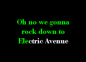 Oh no we gonna

rock down to
Electric Avenue