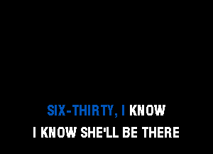 SlX-THIHTY, I KNOW
I KNOW SHE'LL BE THERE