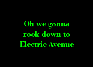Oh we gonna

rock down to
Electric Avenue