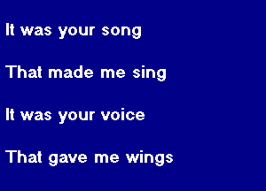 It was your song
That made me sing

It was your voice

That gave me wings