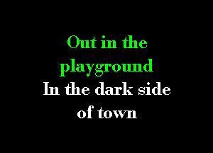 Out in the
playground

In the dark side

of town