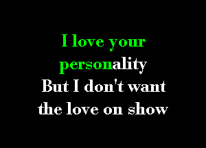 I love your

personality

But I don't want
the love on show