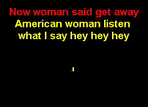 Now woman said get away
American woman listen
what I say hey hey hey