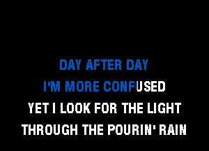 DAY AFTER DAY
I'M MORE CONFUSED
YET I LOOK FOR THE LIGHT
THROUGH THE POURIH' RAIN