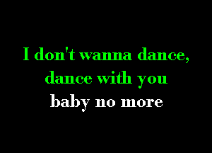 I don't wanna dance,
dance With you

baby 110 more