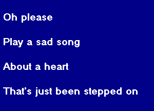 Oh please
Play a sad song

About a heart

That's just been stepped on