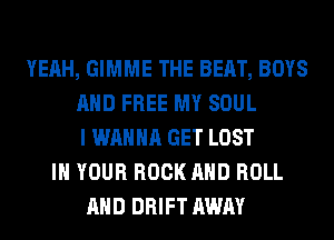 YEAH, GIMME THE BEAT, BOYS
AND FREE MY SOUL
I WANNA GET LOST
IN YOUR ROCK AND ROLL
AND DRIFT AWAY