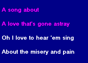 Oh I love to hear 'em sing

About the misery and pain