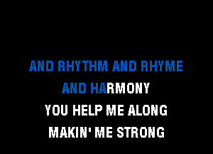 AND RHYTHM MID RHYME
AND HARMONY
YOU HELP ME ALONG
MAKIH' ME STRONG