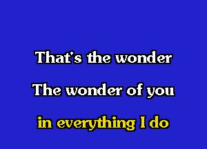 That's the wonder

The wonder of you

in everything I do