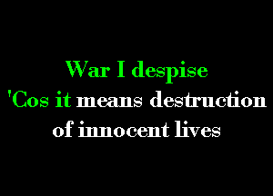 W ar I despise
'Cos it means destruction
of innocent lives