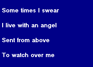 Some times I swear

I live with an angel

Sent from above

To watch over me