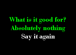 What is it good for?

Absolutely nothing
Say it again