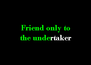 Friend only to

the undertaker