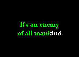It's an enemy

of all mankind