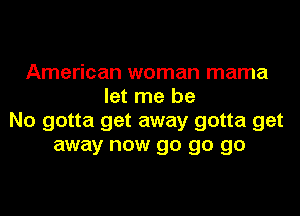American woman mama
let me be
No gotta get away gotta get
away now go go go