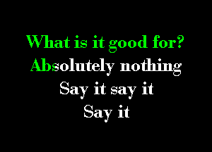 What is it good for?
Absolutely nothing
Say it say it
Say it