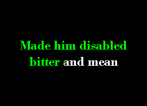 Made him disabled

bitter and mean