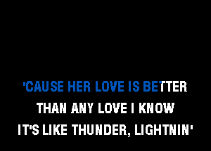 'CAUSE HER LOVE IS BETTER
THAN ANY LOVE I K 0W
IT'S LIKE THUNDER, LIGHTHIH'
