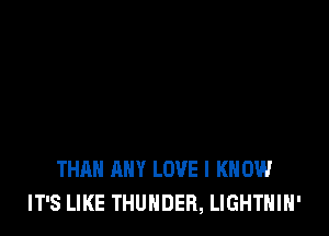 THAN ANY LOVE I KNOW
IT'S LIKE THUNDER, LIGHTHIH'