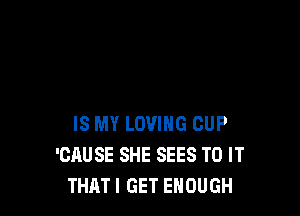 IS MY LOVING CUP
'CAUSE SHE SEES TO IT
THAT I GET ENOUGH