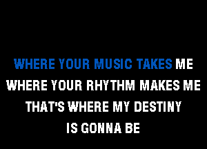 WHERE YOUR MUSIC TAKES ME
WHERE YOUR RHYTHM MAKES ME
THAT'S WHERE MY DESTINY
IS GONNA BE