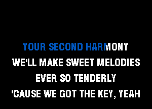 YOUR SECOND HARMONY
WE'LL MAKE SWEET MELODIES
EVER SO TEHDERLY
'CAUSE WE GOT THE KEY, YEAH
