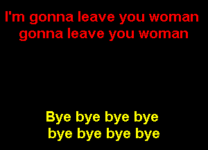 I'm gonna leave you woman
gonna leave you woman

Bye bye bye bye
bye bye bye bye