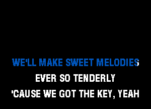 WE'LL MAKE SWEET MELODIES
EVER SO TEHDERLY
'CAUSE WE GOT THE KEY, YEAH