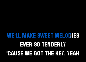 WE'LL MAKE SWEET MELODIES
EVER SO TEHDERLY
'CAUSE WE GOT THE KEY, YEAH