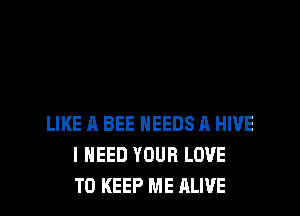 LIKE A BEE NEEDS A HWE
I NEED YOUR LOVE
TO KEEP ME ALIVE