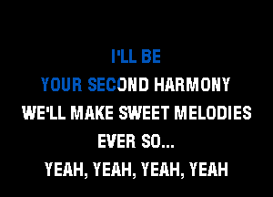 I'LL BE
YOUR SECOND HARMONY
WE'LL MAKE SWEET MELODIES
EVER SO...
YEAH, YEAH, YEAH, YEAH