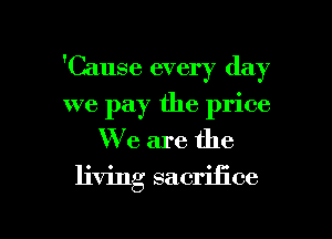 'Cause every day
we pay the price
We are the

living sacrifice

g
