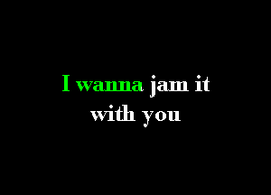 I wanna jam it

With you