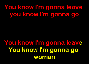 You know I'm gonna leave
you know I'm gonna go

You know I'm gonna leave
You know I'm gonna go
woman