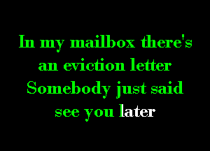 In my mailbox there's

an eviction letter
Somebody just said
see you later