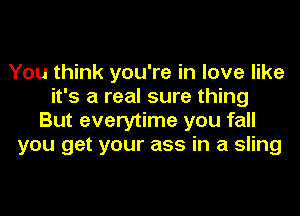 You think you're in love like
it's a real sure thing
But everytime you fall
you get your ass in a sling