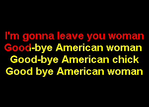I'm gonna leave you woman
Good-bye American woman
Good-bye American chick
Good bye American woman