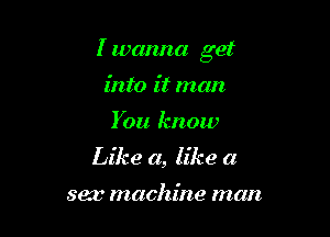I wanna get

into it man.
You know

Like a, like a

sex machine man